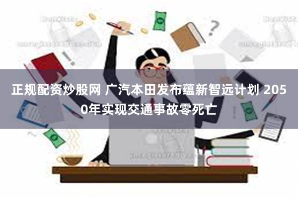 正规配资炒股网 广汽本田发布蕴新智远计划 2050年实现交通事故零死亡