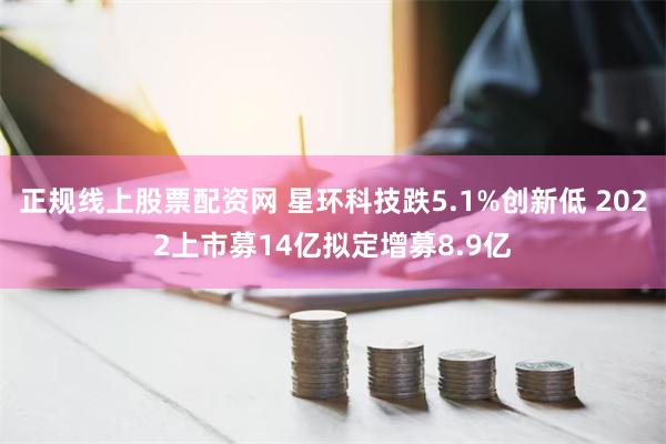 正规线上股票配资网 星环科技跌5.1%创新低 2022上市募14亿拟定增募8.9亿