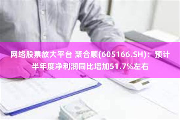 网络股票放大平台 聚合顺(605166.SH)：预计半年度净利润同比增加51.7%左右