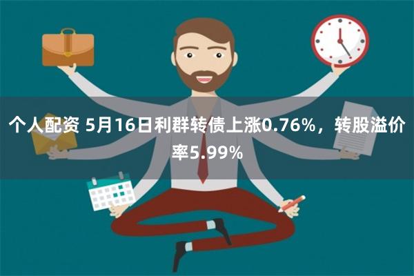 个人配资 5月16日利群转债上涨0.76%，转股溢价率5.99%