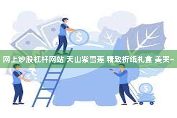 网上炒股杠杆网站 天山紫雪莲 精致折纸礼盒 美哭~