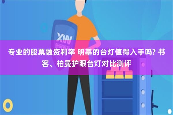 专业的股票融资利率 明基的台灯值得入手吗? 书客、柏曼护眼台灯对比测评