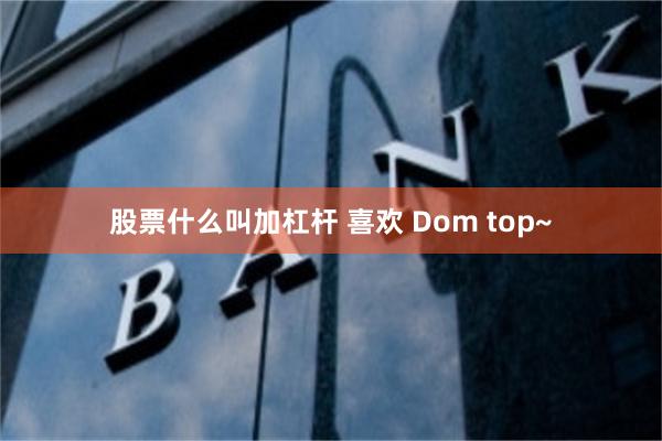 股票什么叫加杠杆 喜欢 Dom top~