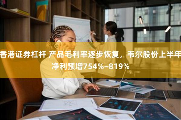 香港证券杠杆 产品毛利率逐步恢复，韦尔股份上半年净利预增754%~819%