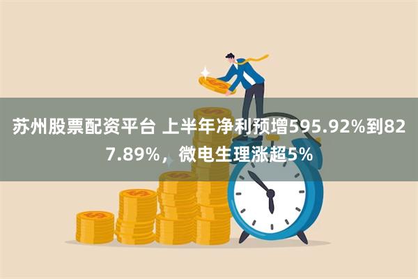 苏州股票配资平台 上半年净利预增595.92%到827.89%，微电生理涨超5%