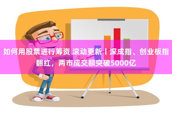 如何用股票进行筹资 滚动更新丨深成指、创业板指翻红，两市成交额突破5000亿