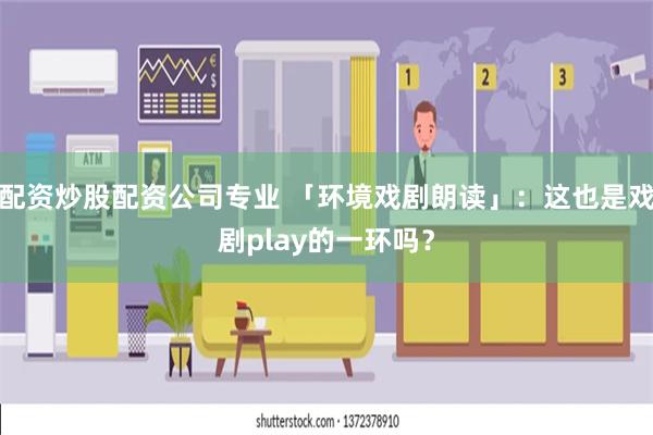 配资炒股配资公司专业 「环境戏剧朗读」：这也是戏剧play的一环吗？