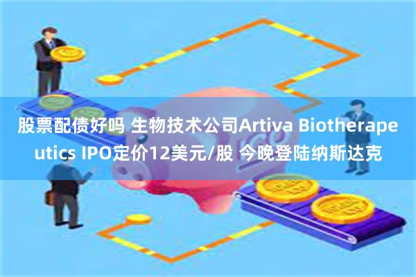 股票配债好吗 生物技术公司Artiva Biotherapeutics IPO定价12美元/股 今晚登陆纳斯达克