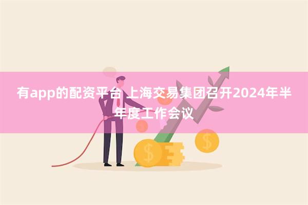 有app的配资平台 上海交易集团召开2024年半年度工作会议