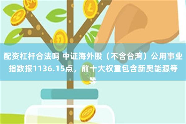 配资杠杆合法吗 中证海外股（不含台湾）公用事业指数报1136.15点，前十大权重包含新奥能源等