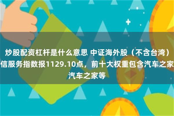 炒股配资杠杆是什么意思 中证海外股（不含台湾）通信服务指数报1129.10点，前十大权重包含汽车之家等