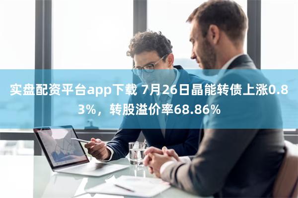 实盘配资平台app下载 7月26日晶能转债上涨0.83%，转股溢价率68.86%