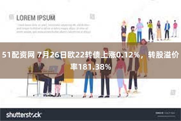 51配资网 7月26日欧22转债上涨0.12%，转股溢价率181.38%