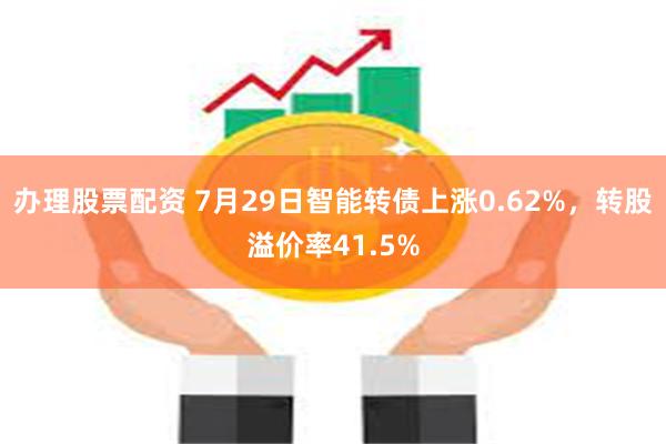 办理股票配资 7月29日智能转债上涨0.62%，转股溢价率41.5%