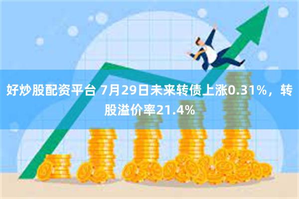 好炒股配资平台 7月29日未来转债上涨0.31%，转股溢价率21.4%