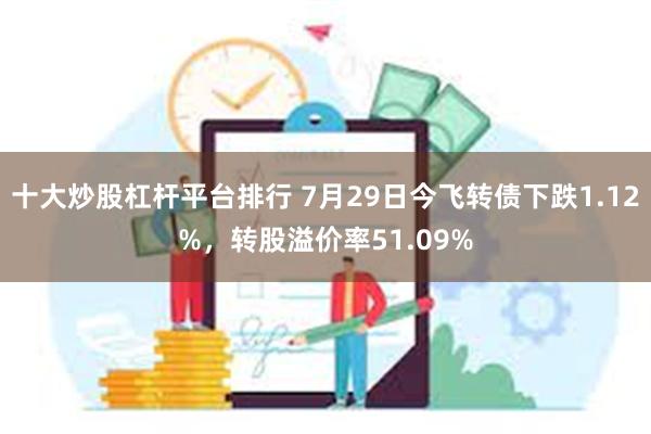 十大炒股杠杆平台排行 7月29日今飞转债下跌1.12%，转股溢价率51.09%