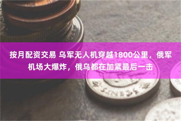 按月配资交易 乌军无人机穿越1800公里，俄军机场大爆炸，俄乌都在加紧最后一击