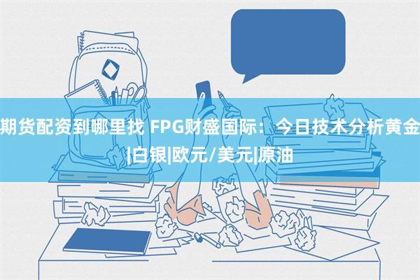 期货配资到哪里找 FPG财盛国际：今日技术分析黄金|白银|欧元/美元|原油