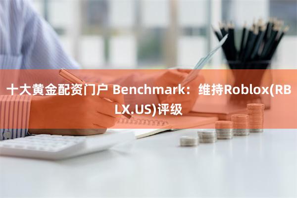 十大黄金配资门户 Benchmark：维持Roblox(RBLX.US)评级