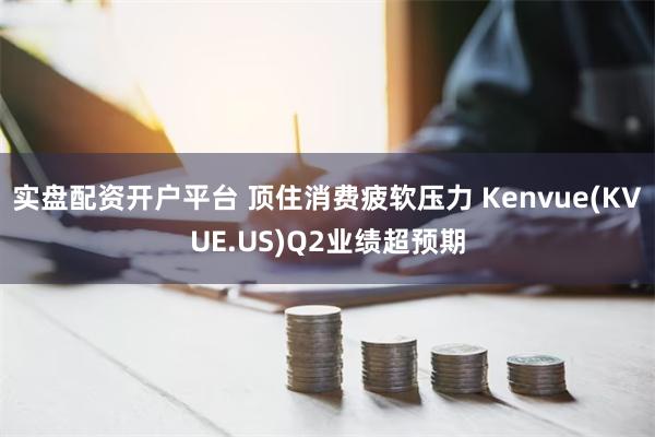 实盘配资开户平台 顶住消费疲软压力 Kenvue(KVUE.US)Q2业绩超预期