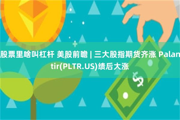 股票里啥叫杠杆 美股前瞻 | 三大股指期货齐涨 Palantir(PLTR.US)绩后大涨