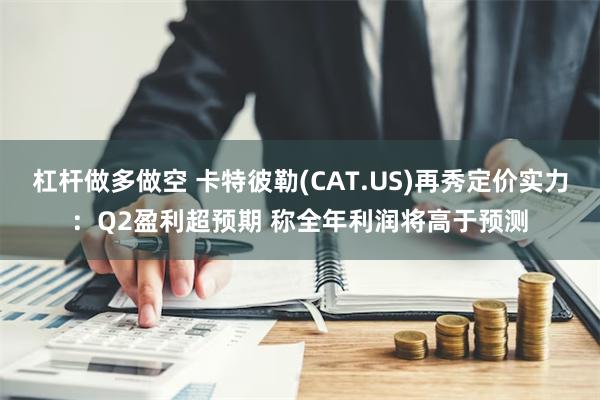 杠杆做多做空 卡特彼勒(CAT.US)再秀定价实力：Q2盈利超预期 称全年利润将高于预测