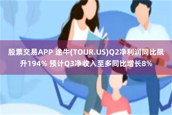 股票交易APP 途牛(TOUR.US)Q2净利润同比飙升194% 预计Q3净收入至多同比增长8%