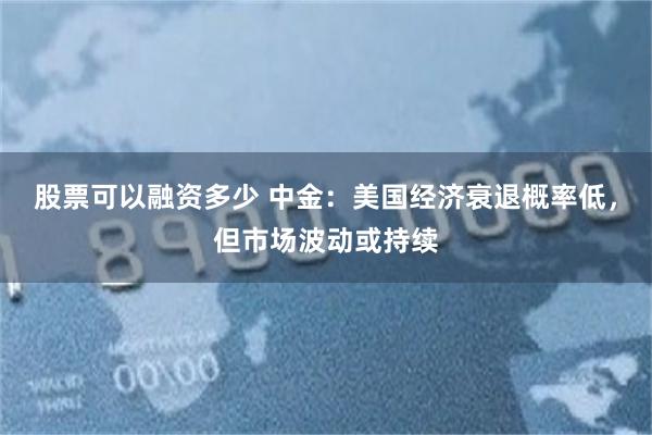 股票可以融资多少 中金：美国经济衰退概率低，但市场波动或持续