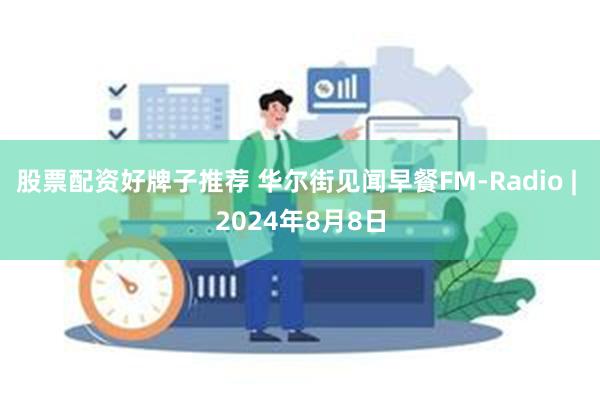 股票配资好牌子推荐 华尔街见闻早餐FM-Radio | 2024年8月8日