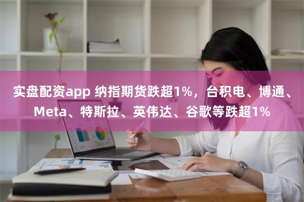 实盘配资app 纳指期货跌超1%，台积电、博通、Meta、特斯拉、英伟达、谷歌等跌超1%