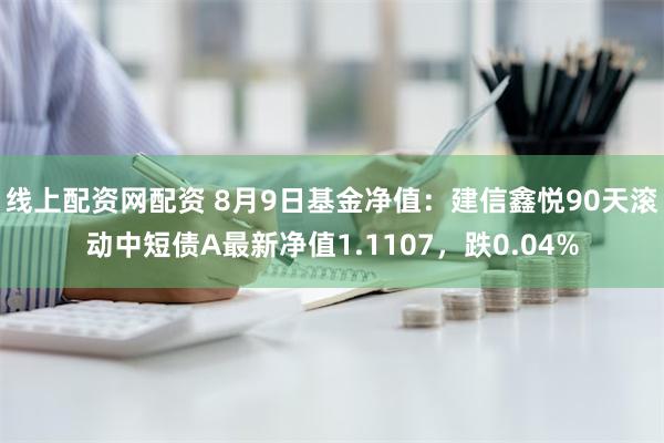 线上配资网配资 8月9日基金净值：建信鑫悦90天滚动中短债A最新净值1.1107，跌0.04%