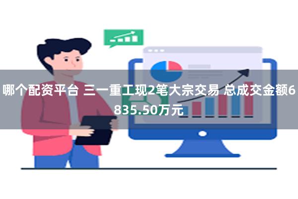 哪个配资平台 三一重工现2笔大宗交易 总成交金额6835.50万元