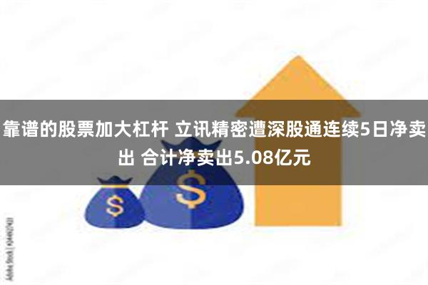 靠谱的股票加大杠杆 立讯精密遭深股通连续5日净卖出 合计净卖出5.08亿元