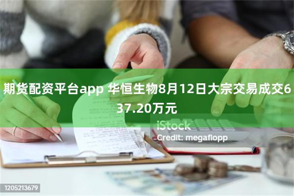 期货配资平台app 华恒生物8月12日大宗交易成交637.20万元