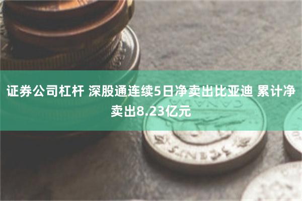 证券公司杠杆 深股通连续5日净卖出比亚迪 累计净卖出8.23亿元