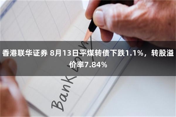 香港联华证券 8月13日平煤转债下跌1.1%，转股溢价率7.84%