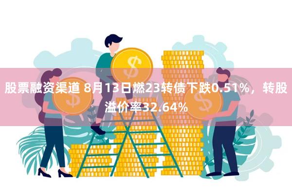 股票融资渠道 8月13日燃23转债下跌0.51%，转股溢价率32.64%