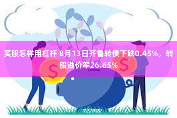 买股怎样用杠杆 8月13日齐鲁转债下跌0.45%，转股溢价率26.65%