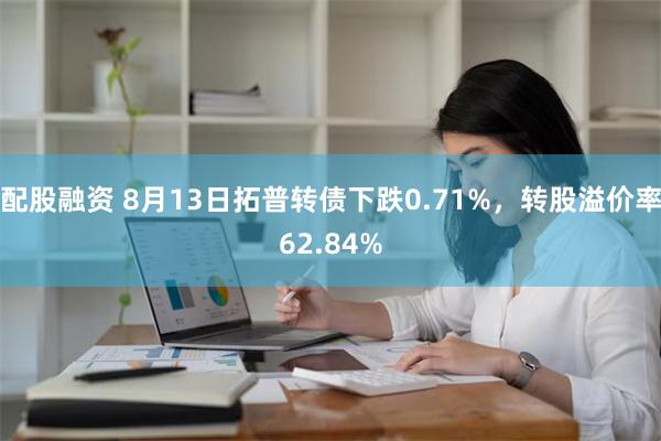 配股融资 8月13日拓普转债下跌0.71%，转股溢价率62.84%