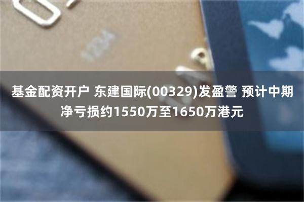 基金配资开户 东建国际(00329)发盈警 预计中期净亏损约1550万至1650万港元