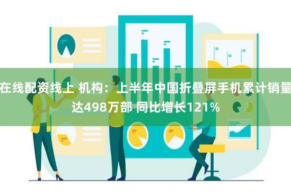 在线配资线上 机构：上半年中国折叠屏手机累计销量达498万部 同比增长121%