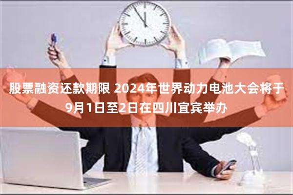 股票融资还款期限 2024年世界动力电池大会将于9月1日至2日在四川宜宾举办