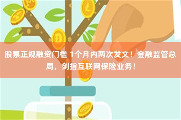 股票正规融资门槛 1个月内两次发文！金融监管总局，剑指互联网保险业务！