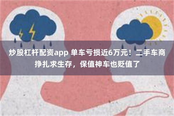 炒股杠杆配资app 单车亏损近6万元！二手车商挣扎求生存，保值神车也贬值了