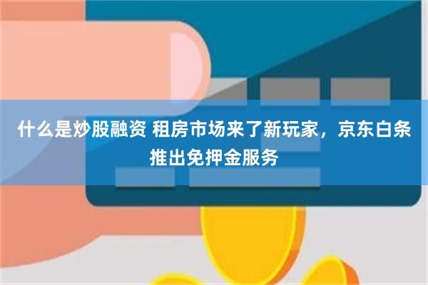 什么是炒股融资 租房市场来了新玩家，京东白条推出免押金服务