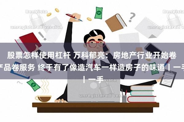 股票怎样使用杠杆 万科郁亮：房地产行业开始卷产品卷服务 终于有了像造汽车一样造房子的味道丨一手