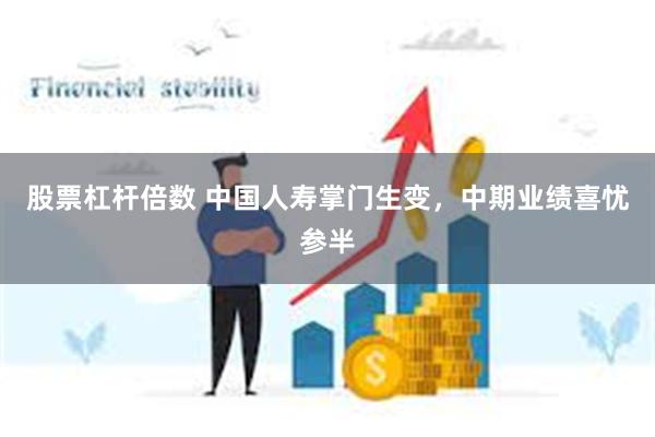 股票杠杆倍数 中国人寿掌门生变，中期业绩喜忧参半