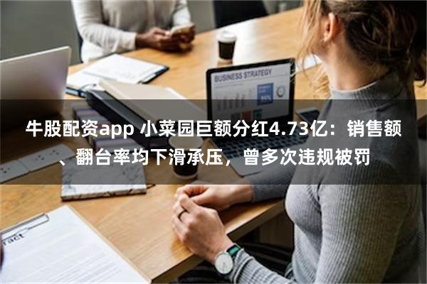 牛股配资app 小菜园巨额分红4.73亿：销售额、翻台率均下滑承压，曾多次违规被罚