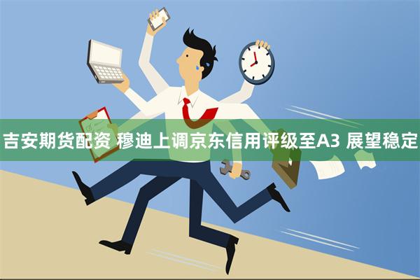 吉安期货配资 穆迪上调京东信用评级至A3 展望稳定