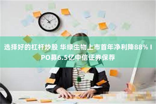 选择好的杠杆炒股 华绿生物上市首年净利降88% IPO募6.5亿中信证券保荐